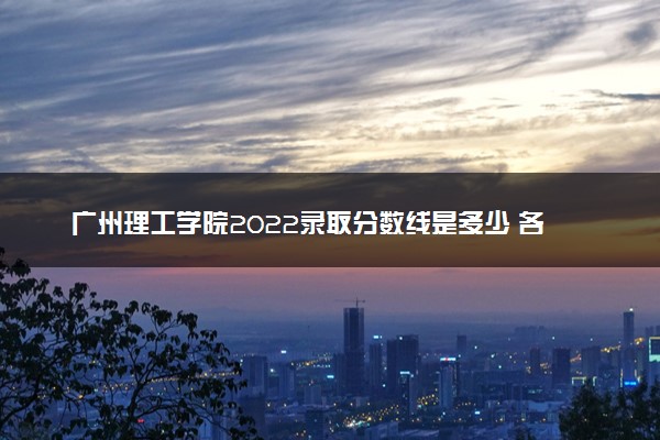 广州理工学院2022录取分数线是多少 各省投档最低分及位次