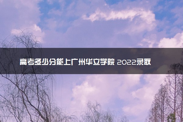 高考多少分能上广州华立学院 2022录取分数线是多少