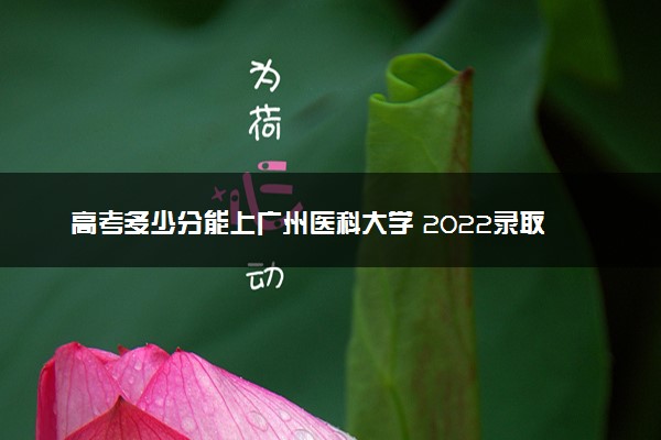 高考多少分能上广州医科大学 2022录取分数线是多少