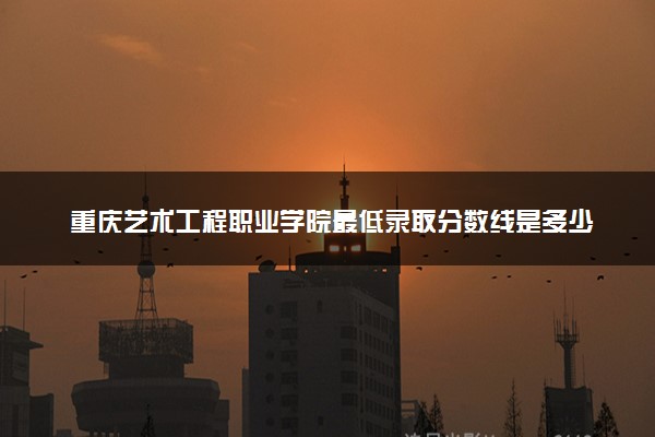 重庆艺术工程职业学院最低录取分数线是多少2022？附文理科最低分及位次
