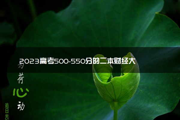 2023高考500-550分的二本财经大学 哪些二本值得报