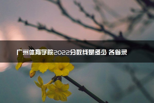 广州体育学院2022分数线是多少 各省录取最低分及位次