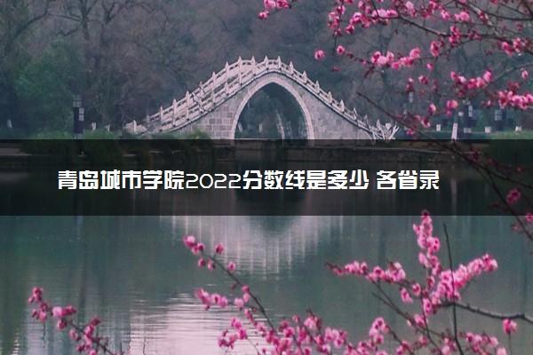 青岛城市学院2022分数线是多少 各省录取最低分及位次