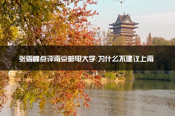 张雪峰点评南京邮电大学：为什么不建议上南京邮电大学？