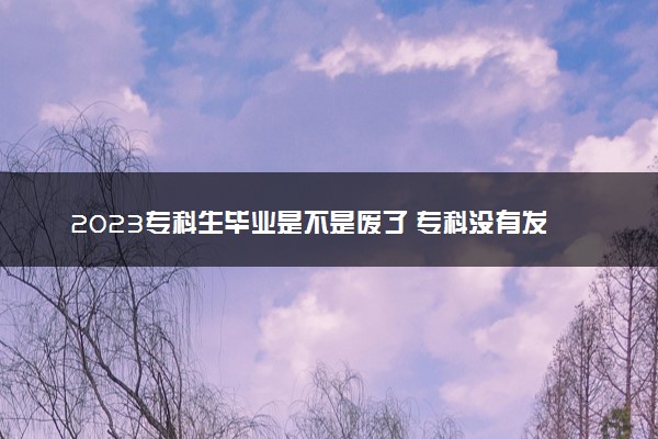 2023专科生毕业是不是废了 专科没有发展了吗