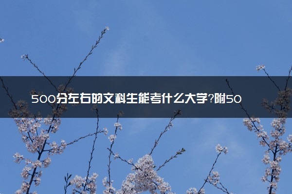 500分左右的文科生能考什么大学？附500分左右的文科大学推荐（2022年参考）