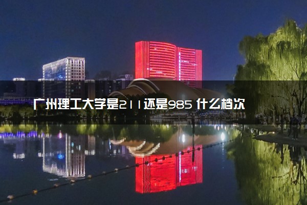 广州理工大学是211还是985 什么档次