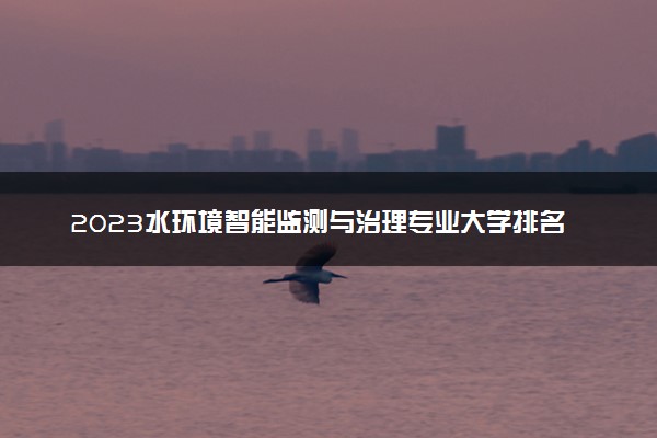 2023水环境智能监测与治理专业大学排名 就业前景怎么样