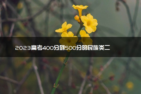 2023高考400分到500分的民族类二本大学 哪些院校值得去