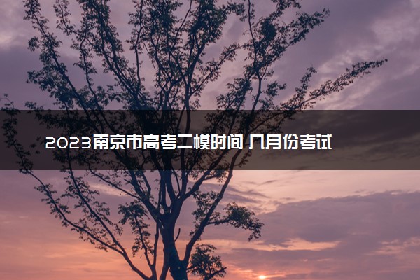 2023南京市高考二模时间 几月份考试