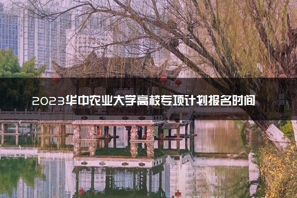 2023华中农业大学高校专项计划报名时间