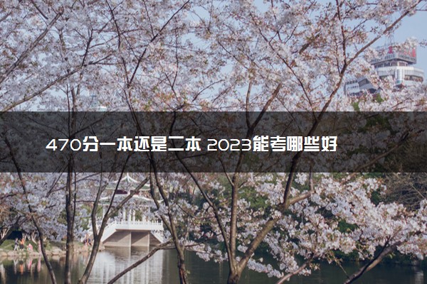 470分一本还是二本 2023能考哪些好大学