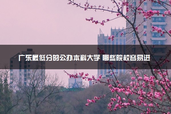 广东最低分的公办本科大学 哪些院校容易进