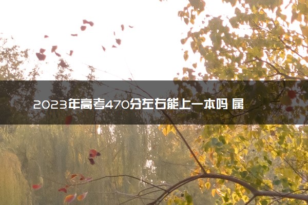 2023年高考470分左右能上一本吗 属于什么水平