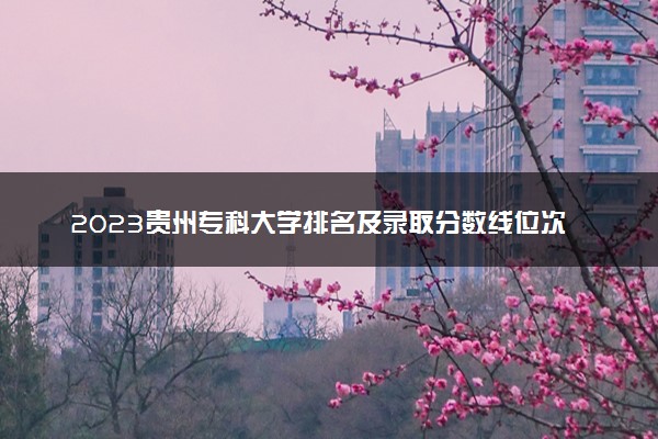 2023贵州专科大学排名及录取分数线位次