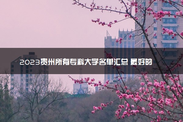 2023贵州所有专科大学名单汇总 最好的高职大专院校