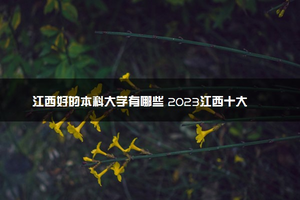 江西好的本科大学有哪些 2023江西十大本科院校排名