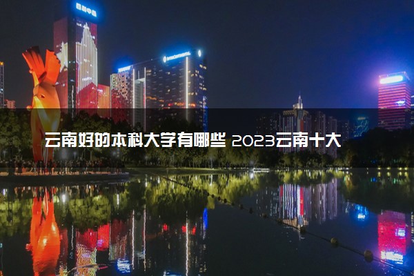 云南好的本科大学有哪些 2023云南十大本科院校排名