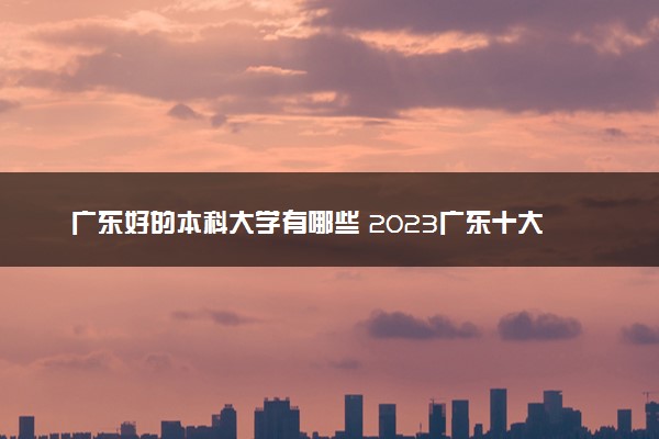 广东好的本科大学有哪些 2023广东十大本科院校排名