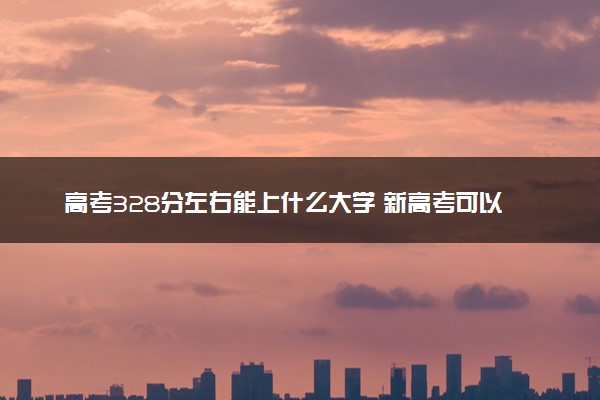 高考328分左右能上什么大学 新高考可以报考的公办院校