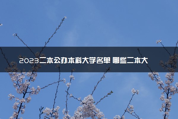 2023二本公办本科大学名单 哪些二本大学值得报