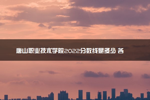 唐山职业技术学院2022分数线是多少 各省录取最低位次