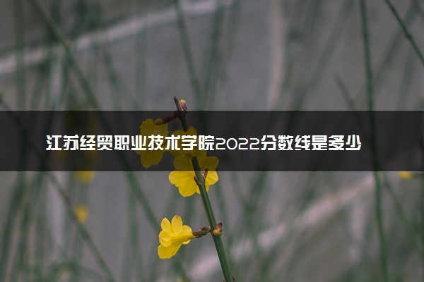 江苏经贸职业技术学院2022分数线是多少 各省录取最低位次