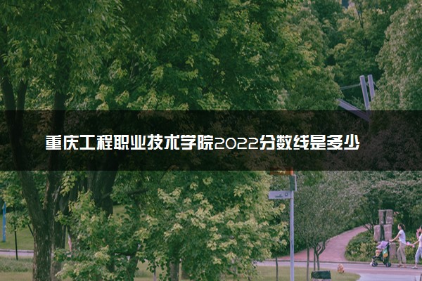 重庆工程职业技术学院2022分数线是多少 各省录取最低位次