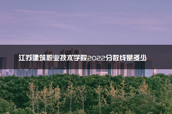 江苏建筑职业技术学院2022分数线是多少 各省录取最低位次
