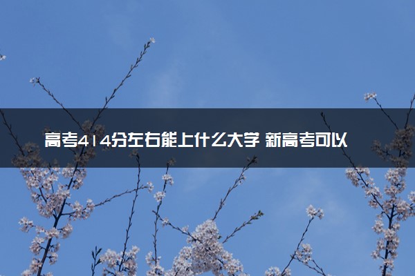 高考414分左右能上什么大学 新高考可以报考的公办院校