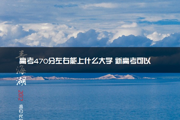 高考470分左右能上什么大学 新高考可以报考的公办院校