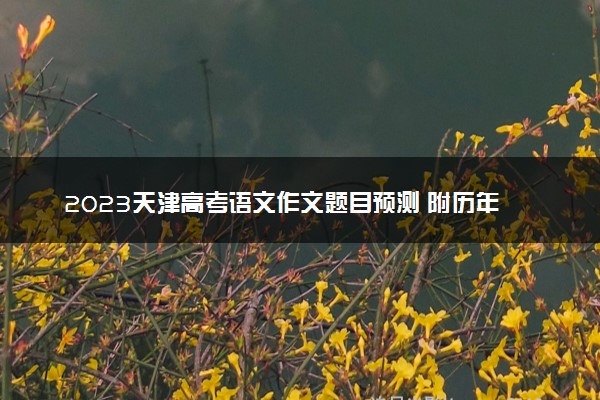 2023天津高考语文作文题目预测 附历年高考作文题目