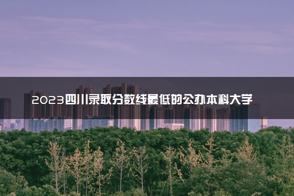 2023四川录取分数线最低的公办本科大学有哪些