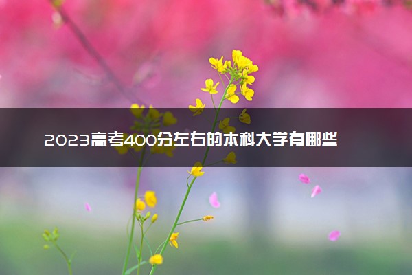 2023高考400分左右的本科大学有哪些 能上的本科推荐