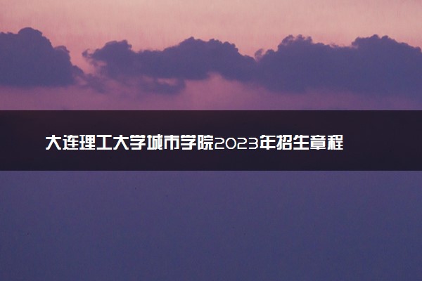 大连理工大学城市学院2023年招生章程