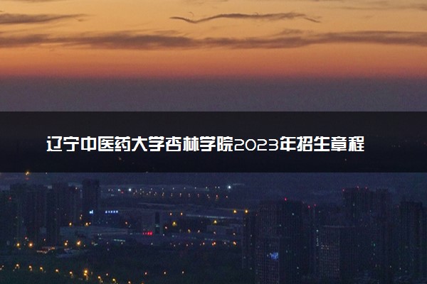 辽宁中医药大学杏林学院2023年招生章程