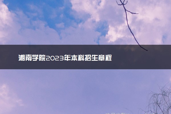 湘南学院2023年本科招生章程