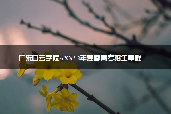 广东白云学院-2023年夏季高考招生章程