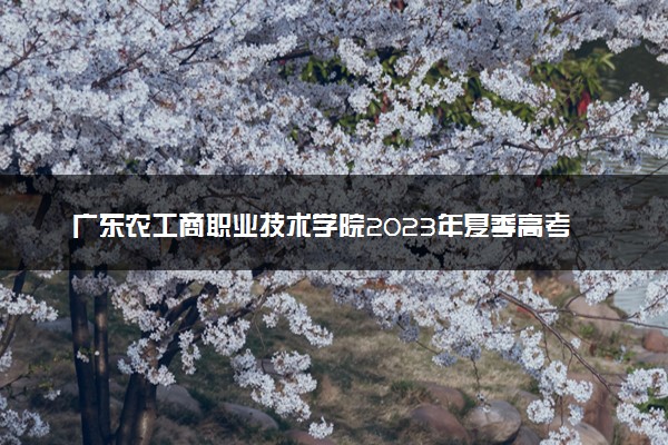 广东农工商职业技术学院2023年夏季高考招生章程