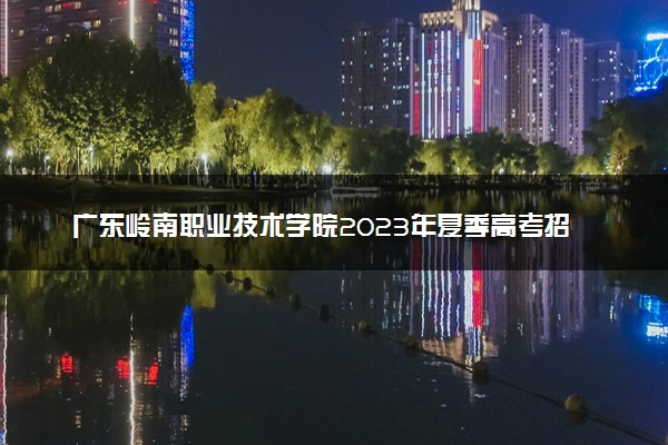 广东岭南职业技术学院2023年夏季高考招生章程