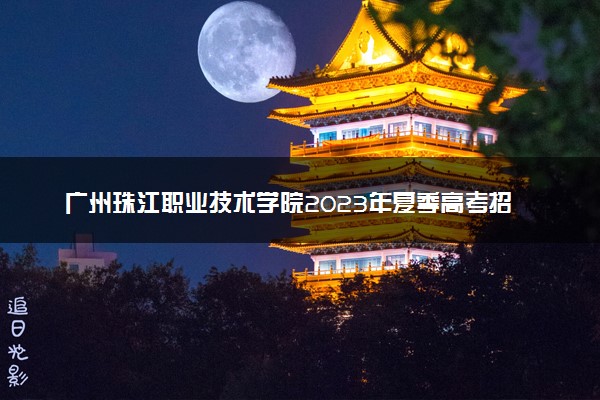 广州珠江职业技术学院2023年夏季高考招生章程