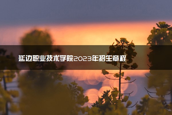 延边职业技术学院2023年招生章程