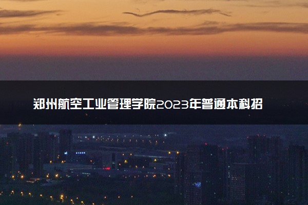 郑州航空工业管理学院2023年普通本科招生章程