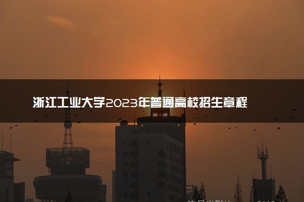 浙江工业大学2023年普通高校招生章程