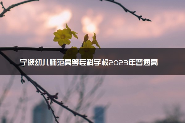 宁波幼儿师范高等专科学校2023年普通高校招生章程