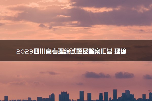 2023四川高考理综试题及答案汇总 理综真题解析