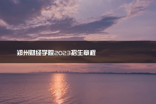 郑州财经学院2023招生章程