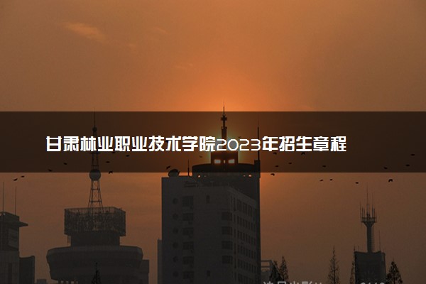 甘肃林业职业技术学院2023年招生章程