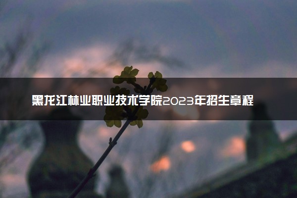 黑龙江林业职业技术学院2023年招生章程