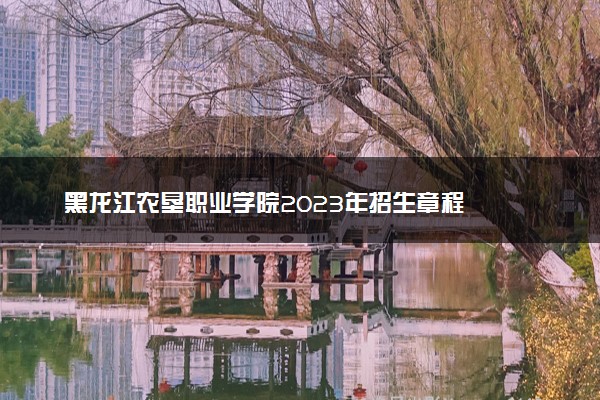 黑龙江农垦职业学院2023年招生章程